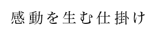 感動を生む仕掛け